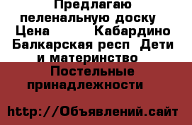 Предлагаю пеленальную доску › Цена ­ 800 - Кабардино-Балкарская респ. Дети и материнство » Постельные принадлежности   